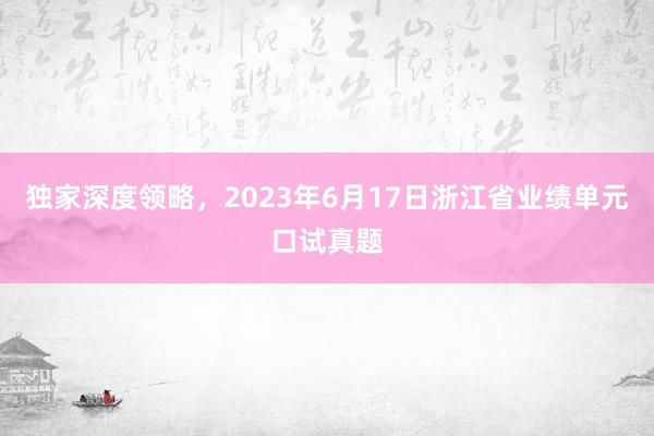 独家深度领略，2023年6月17日浙江省业绩单元口试真题